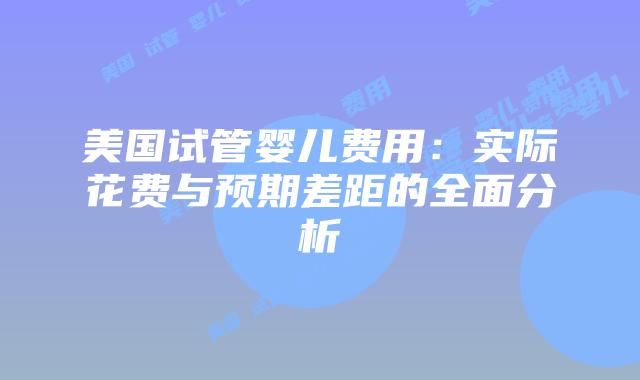 美国试管婴儿费用：实际花费与预期差距的全面分析