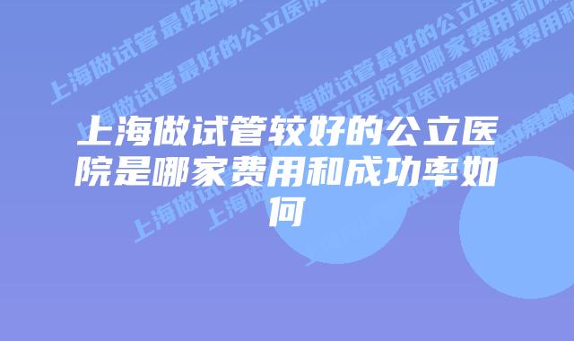 上海做试管较好的公立医院是哪家费用和成功率如何