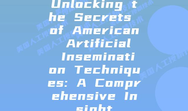 Unlocking the Secrets of American Artificial Insemination Techniques: A Comprehensive Insight