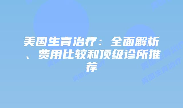 美国生育治疗：全面解析、费用比较和顶级诊所推荐