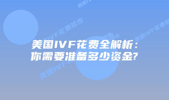 美国IVF花费全解析：你需要准备多少资金?