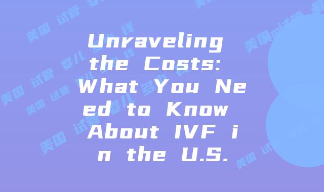 Unraveling the Costs: What You Need to Know About IVF in the U.S.
