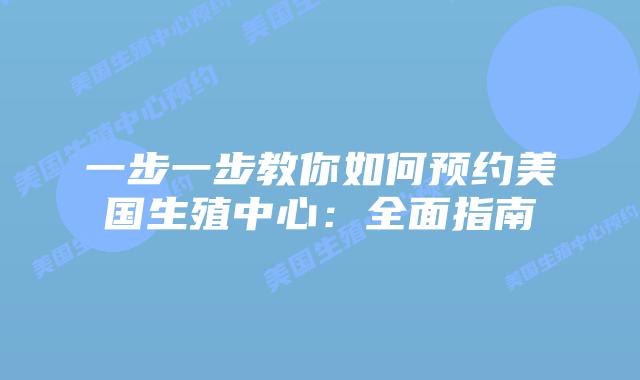 一步一步教你如何预约美国生殖中心：全面指南
