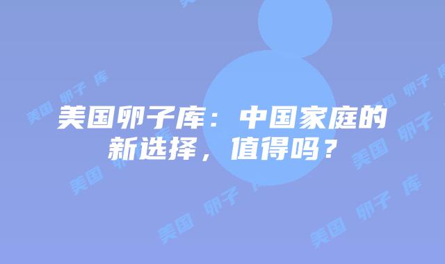 美国卵子库：中国家庭的新选择，值得吗？