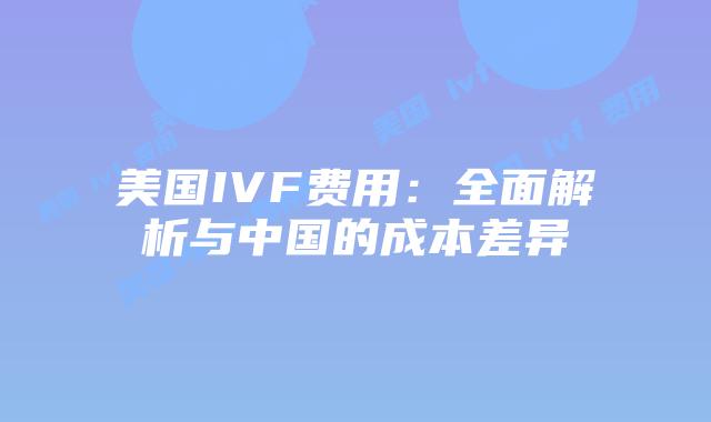 美国IVF费用：全面解析与中国的成本差异