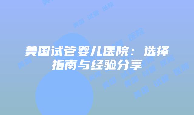 美国试管婴儿医院：选择指南与经验分享