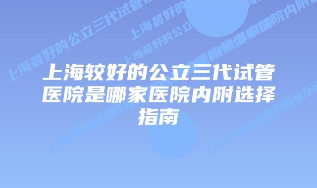 上海较好的公立三代试管医院是哪家医院内附选择指南
