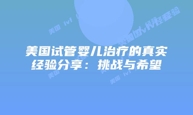 美国试管婴儿治疗的真实经验分享：挑战与希望