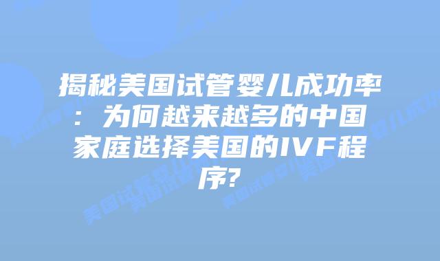 揭秘美国试管婴儿成功率: 为何越来越多的中国家庭选择美国的IVF程序?