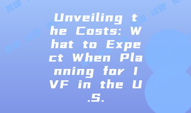 Unveiling the Costs: What to Expect When Planning for IVF in the U.S.