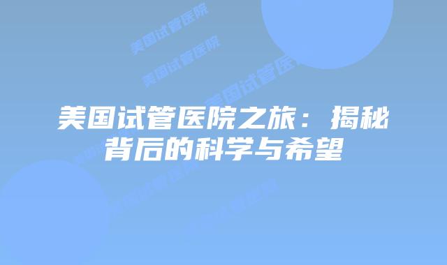 美国试管医院之旅：揭秘背后的科学与希望