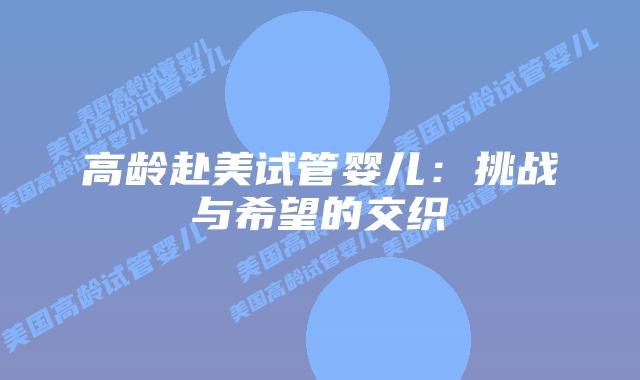 高龄赴美试管婴儿：挑战与希望的交织
