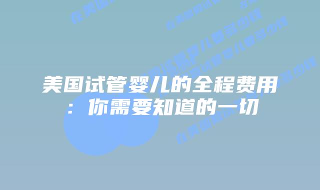美国试管婴儿的全程费用:你需要知道的一切