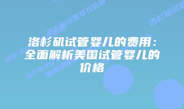 洛杉矶试管婴儿的费用：全面解析美国试管婴儿的价格