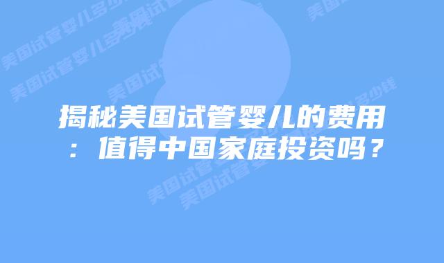揭秘美国试管婴儿的费用：值得中国家庭投资吗？