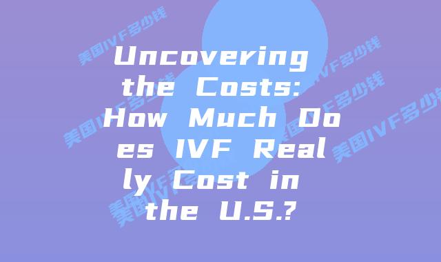 Uncovering the Costs: How Much Does IVF Really Cost in the U.S.?