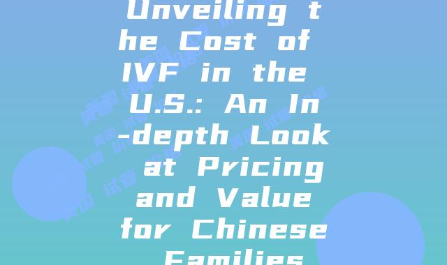 Unveiling the Cost of IVF in the U.S.: An In-depth Look at Pricing and Value for Chinese Families