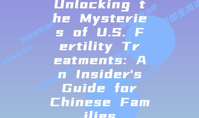 Unlocking the Mysteries of U.S. Fertility Treatments: An Insider’s Guide for Chinese Families