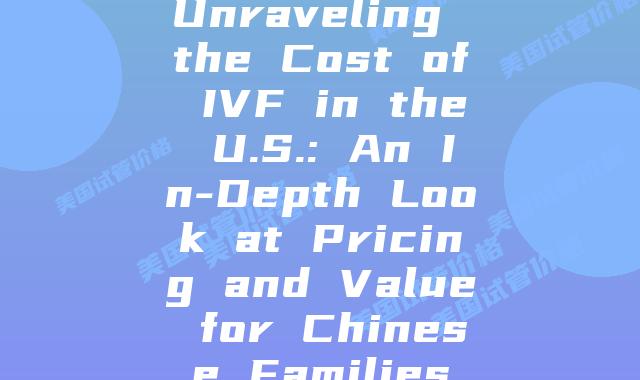 Unraveling the Cost of IVF in the U.S.: An In-Depth Look at Pricing and Value for Chinese Families