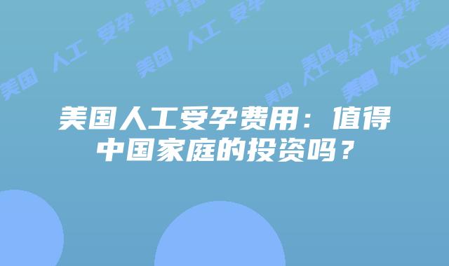 美国人工受孕费用：值得中国家庭的投资吗？