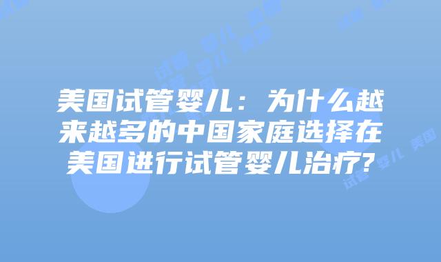 美国试管婴儿：为什么越来越多的中国家庭选择在美国进行试管婴儿治疗?