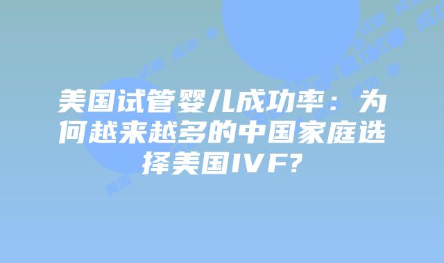 美国试管婴儿成功率：为何越来越多的中国家庭选择美国IVF?