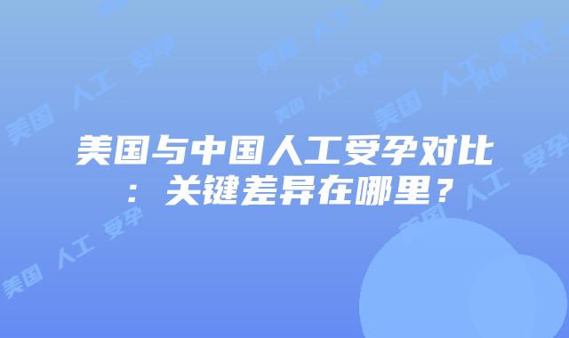 美国与中国人工受孕对比：关键差异在哪里？