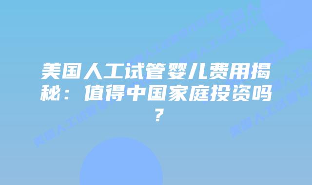 美国人工试管婴儿费用揭秘：值得中国家庭投资吗？