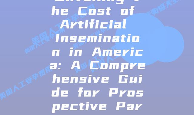 Unveiling the Cost of Artificial Insemination in America: A Comprehensive Guide for Prospective Parents