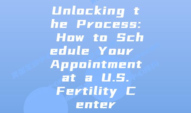 Unlocking the Process: How to Schedule Your Appointment at a U.S. Fertility Center