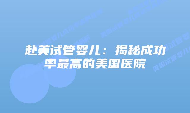 赴美试管婴儿：揭秘成功率最高的美国医院
