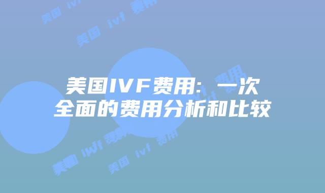 美国IVF费用: 一次全面的费用分析和比较