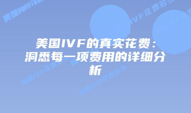 美国IVF的真实花费：洞悉每一项费用的详细分析