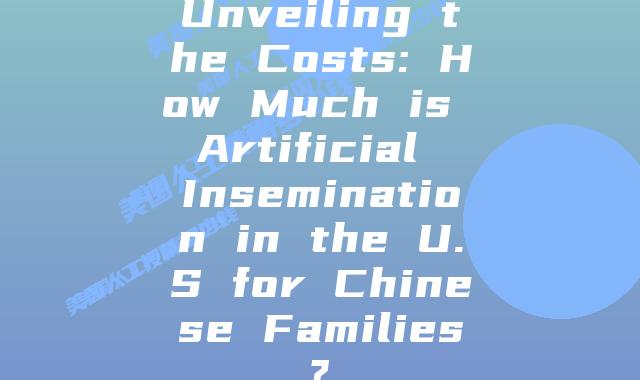 Unveiling the Costs: How Much is Artificial Insemination in the U.S for Chinese Families?