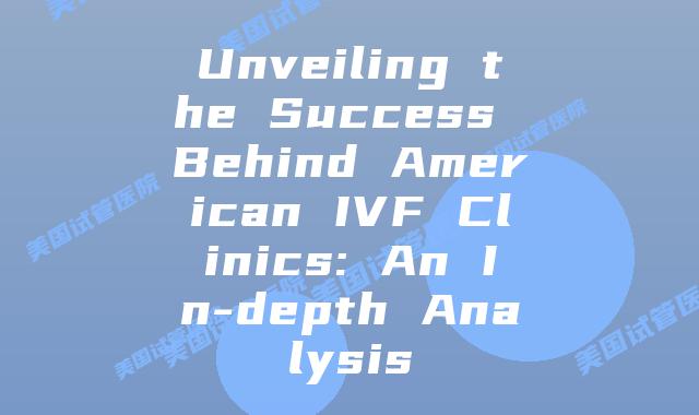 Unveiling the Success Behind American IVF Clinics: An In-depth Analysis