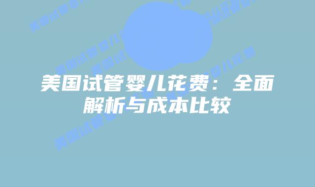美国试管婴儿花费：全面解析与成本比较