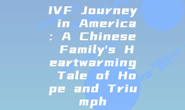 IVF Journey in America: A Chinese Family’s Heartwarming Tale of Hope and Triumph