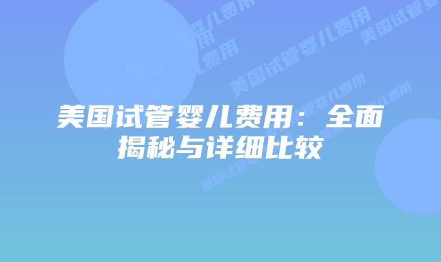 美国试管婴儿费用：全面揭秘与详细比较