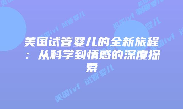 美国试管婴儿的全新旅程：从科学到情感的深度探索