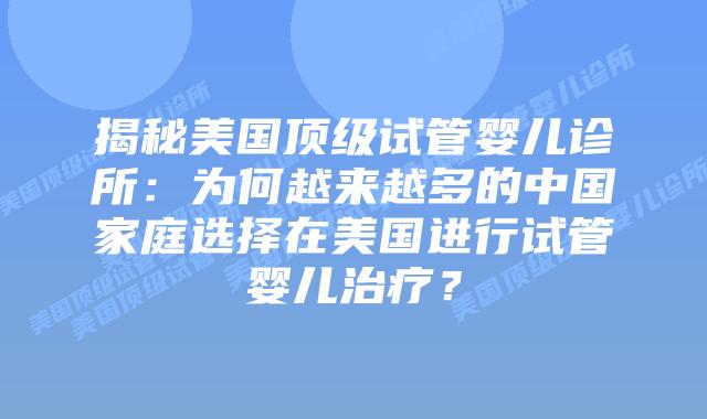 揭秘美国顶级试管婴儿诊所：为何越来越多的中国家庭选择在美国进行试管婴儿治疗？