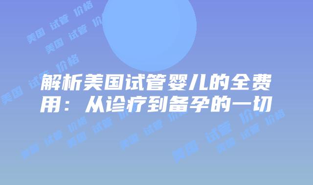 解析美国试管婴儿的全费用：从诊疗到备孕的一切
