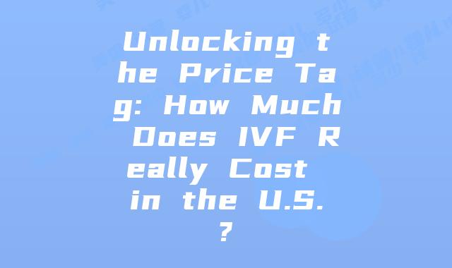 Unlocking the Price Tag: How Much Does IVF Really Cost in the U.S.?