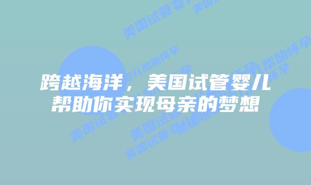跨越海洋，美国试管婴儿帮助你实现母亲的梦想