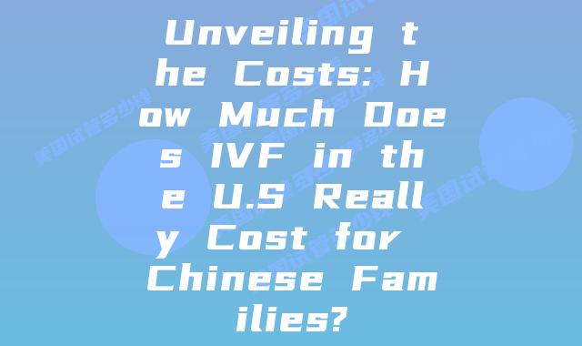 Unveiling the Costs: How Much Does IVF in the U.S Really Cost for Chinese Families?