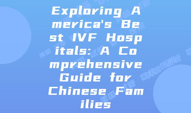 Exploring America’s Best IVF Hospitals: A Comprehensive Guide for Chinese Families