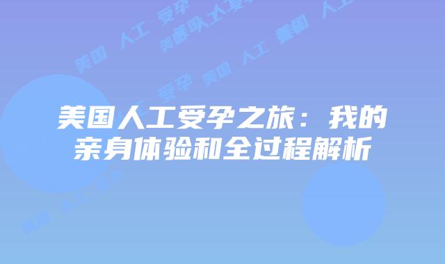 美国人工受孕之旅:我的亲身体验和全过程解析