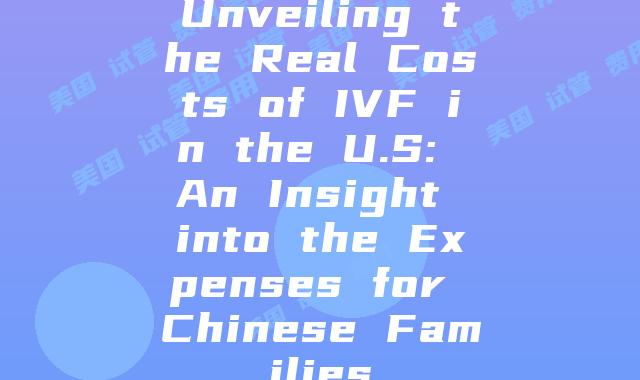 Unveiling the Real Costs of IVF in the U.S: An Insight into the Expenses for Chinese Families