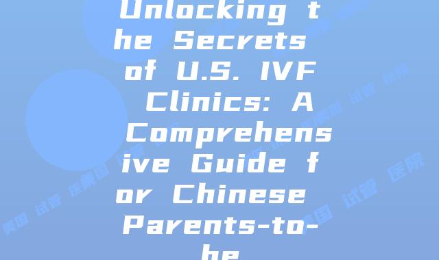Unlocking the Secrets of U.S. IVF Clinics: A Comprehensive Guide for Chinese Parents-to-be