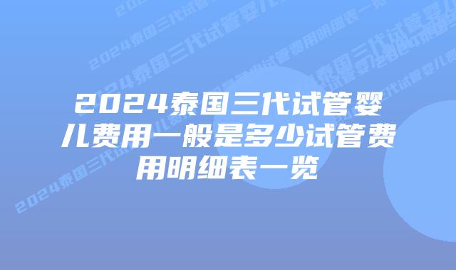 2024泰国三代试管婴儿费用一般是多少试管费用明细表一览