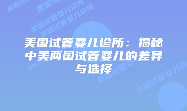 美国试管婴儿诊所：揭秘中美两国试管婴儿的差异与选择